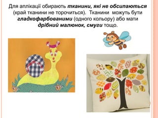 Для аплікації обирають тканини, які не обсипаються
(край тканини не торочиться). Тканини можуть бути
гладкофарбованими (одного кольору) або мати
дрібний малюнок, смуги тощо.

 