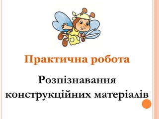 Практична робота

Розпізнавання
конструкційних матеріалів

 
