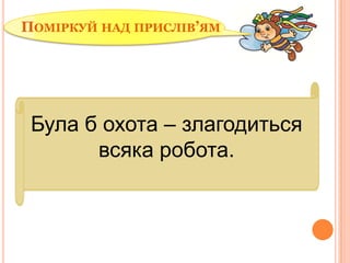 ПОМІРКУЙ НАД ПРИСЛІВ’ЯМ

Була б охота – злагодиться
всяка робота.

 