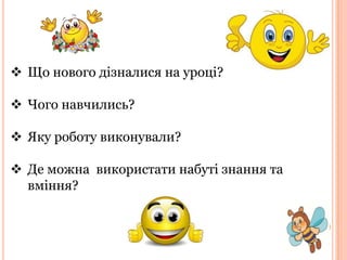  Що нового дізналися на уроці?

 Чого навчились?
 Яку роботу виконували?
 Де можна використати набуті знання та
вміння?

 