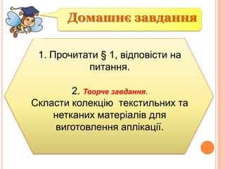 Домашнє завдання
1. Прочитати § 1, відповісти на
питання.
2. Творче завдання.
Скласти колекцію текстильних та
нетканих матеріалів для
виготовлення аплікації.

 