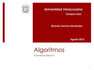 Universidad Veracruzana
Campus Ixtac

Ricardo Carrera Hernández

Agosto 2013

Algoritmos
Conceptos básicos I

1

 