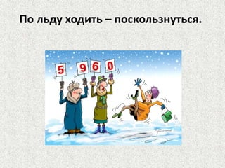По льду ходить – поскользнуться.

 