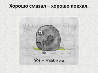 Хорошо смазал – хорошо поехал.

 