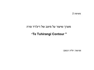‫משימה 2‬

‫מערך שיעור על מיצב של ריצ'רד סרה‬
‫" ‪Tuhirangi Contour‬‬

‫מגישה: יוליה רבסקי‬

‫‪"Te‬‬

 