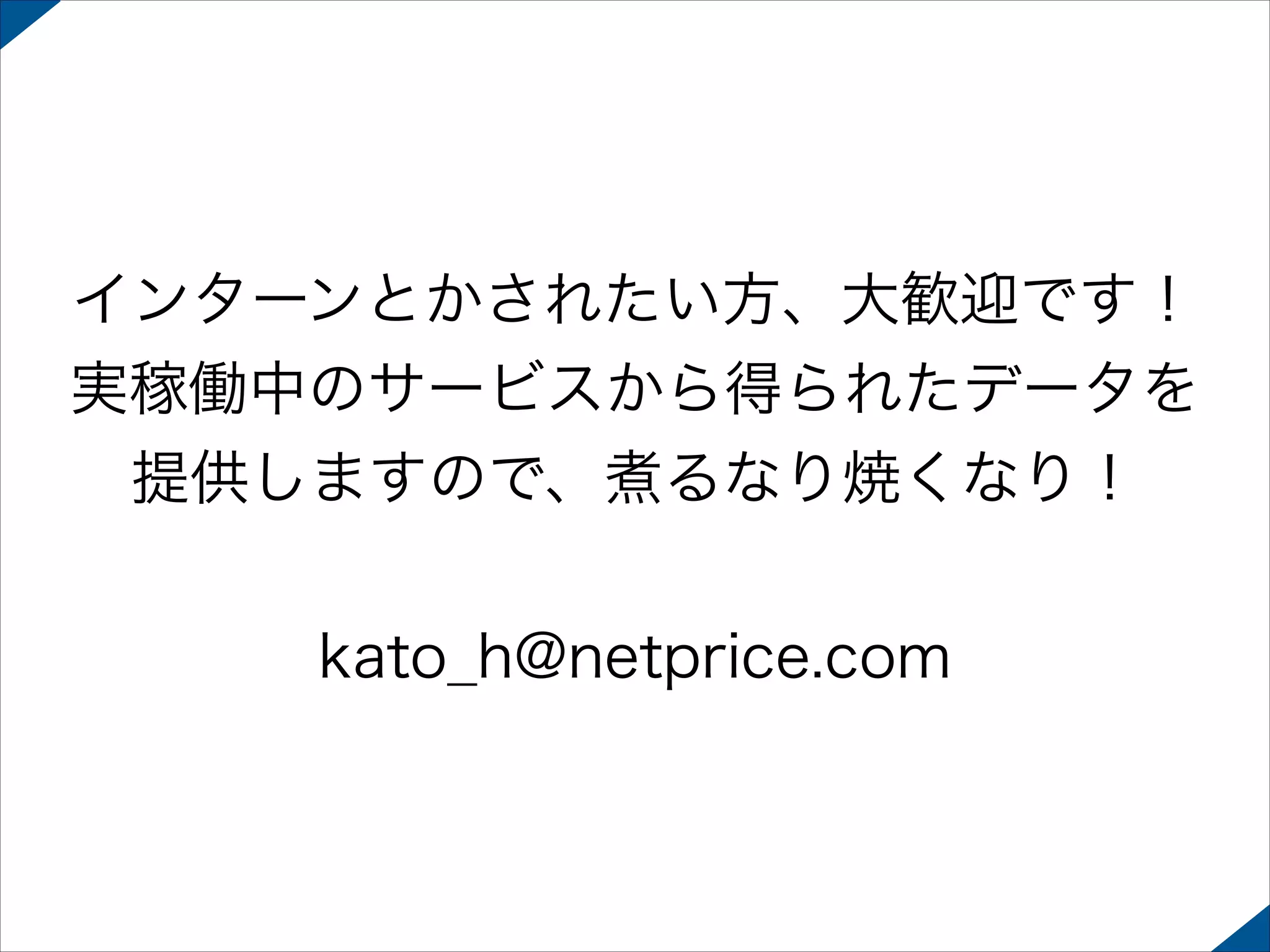 インターンとかされたい方、大歓迎です！
実稼働中のサービスから得られたデータを
提供しますので、煮るなり焼くなり！
!

kato_h@netprice.com

 