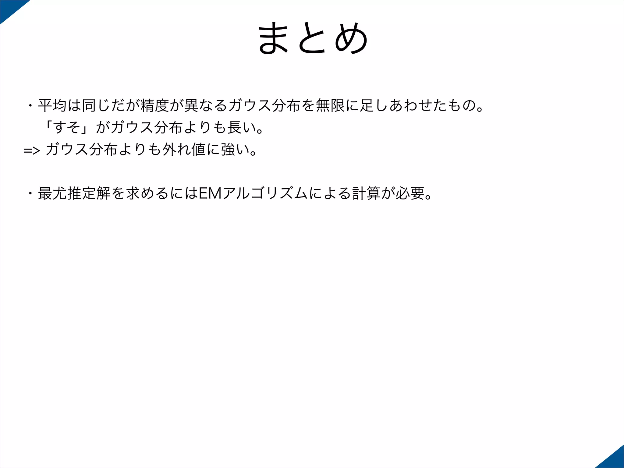 まとめ
・平均は同じだが精度が異なるガウス分布を無限に足しあわせたもの。
 「すそ」がガウス分布よりも長い。
=> ガウス分布よりも外れ値に強い。
!
・最尤推定解を求めるにはEMアルゴリズムによる計算が必要。

 