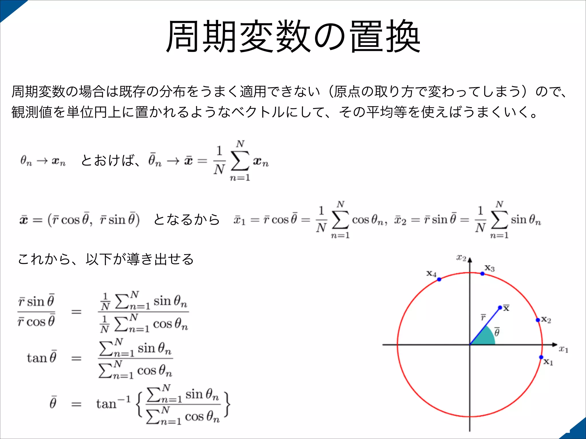 周期変数の置換
周期変数の場合は既存の分布をうまく適用できない（原点の取り方で変わってしまう）ので、
観測値を単位円上に置かれるようなベクトルにして、その平均等を使えばうまくいく。

とおけば、

となるから
これから、以下が導き出せる

 