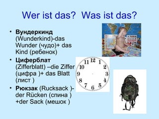 Weristdas?Wasistdas?
• Вундеркинд
(Wunderkind)-das
Wunder(чудо)+das
Kind(ребенок)
• Циферблат
(Zifferblatt)–dieZiffer
(цифра)+dasBlatt
(лист)
• Рюкзак(Rucksack)derRücken(спина)
+derSack(мешок)

 