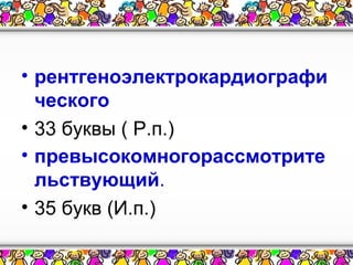 • рентгеноэлектрокардиографи
ческого
• 33 буквы ( Р.п.)
• превысокомногорассмотрите
льствующий.
• 35 букв (И.п.)

 