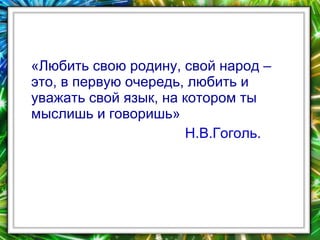 «Любить свою родину, свой народ –
это, в первую очередь, любить и
уважать свой язык, на котором ты
мыслишь и говоришь»
Н.В.Гоголь.

 