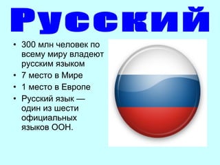 • 300млнчеловекпо
всемумирувладеют
русскимязыком
• 7местовМире
• 1местовЕвропе
• Русскийязык—
одинизшести
официальных
языковООН.

 