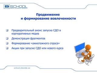 Продвижение
и формирование вовлеченности



Предварительный анонс запуска СДО в
корпоративных медиа



Демонстрация фрагментов



Формирование «ажиотажного спроса»



Акции при запуске СДО или нового курса

 