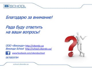 Благодарю за внимание!
Рада буду ответить
на ваши вопросы!
ООО «Виконда» http://vikonda.ua
Виконда School http://school.vikonda.ua/
www.facebook.com/vikondaschool

0676859784

 