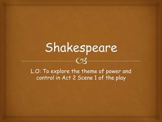 L.O: To explore the theme of power and
control in Act 2 Scene 1 of the play

 