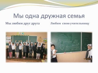 Мы одна дружная семья
Мы любим друг друга

Любим свою учительницу

 