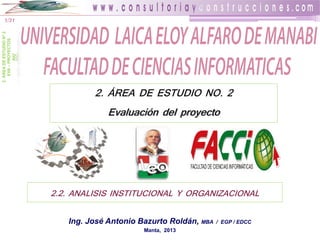 1/31

2. ÁREA DE ESTUDIO NO. 2
Evaluación del proyecto

2.2. ANALISIS INSTITUCIONAL Y ORGANIZACIONAL
Ing. José Antonio Bazurto Roldán, MBA
Manta, 2013

/ EGP / EDCC

 
