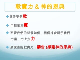 軟實力 & 神的恩典
身段要夠軟
 年輕要務實
 不管我們的背景如何，相信神會賜予我們
力量，力上加力

 最厲害的軟實力：禱告 (感謝神的恩典)

 