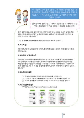 아 이렇게 교수 설계 전에 구체적으로 분석한다면, 더
효과적으로 교수프로그램을 만들어 학습자들을 도울 수
있겠구나~ 어! 근데 교과서에는 교수설계전략에 다른
것들이 있네?
설계전략에 분석 말고 메시지 설계이론과 매체에 대한
것도 포함되어 있구나. 우리 선생님께 여쭈어보자!

27

 