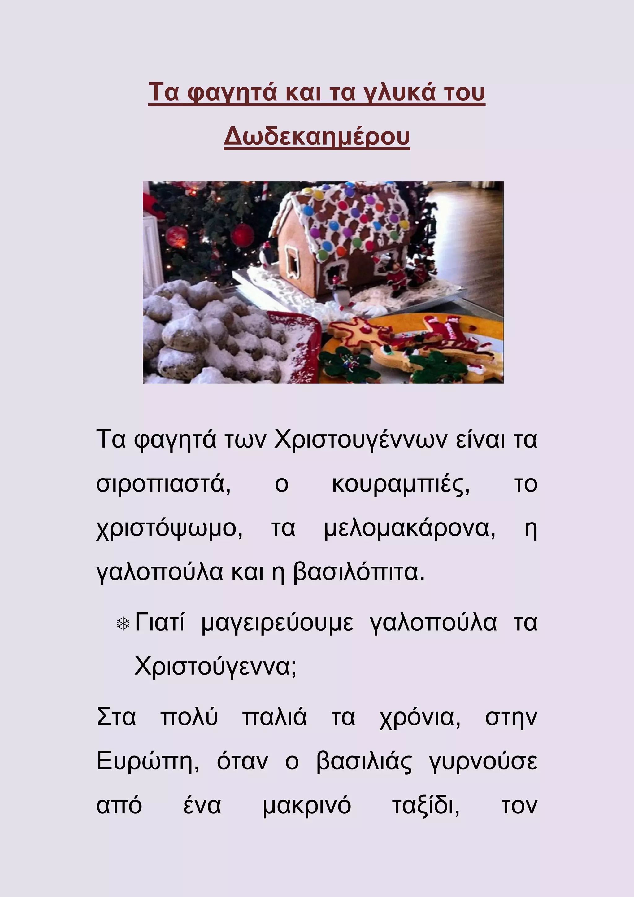 Τα φαγητά και τα γλυκά του
Δωδεκαημέρου

Τα φαγητά των Χριστουγέννων είναι τα
σιροπιαστά,

ο

χριστόψωμο,

τα

κουραμπιές,
μελομακάρονα,

το
η

γαλοπούλα και η βασιλόπιτα.
 Γιατί

μαγειρεύουμε γαλοπούλα τα

Χριστούγεννα;
Στα πολύ παλιά τα χρόνια, στην
Ευρώπη, όταν ο βασιλιάς γυρνούσε
από

ένα

μακρινό

ταξίδι,

τον

 