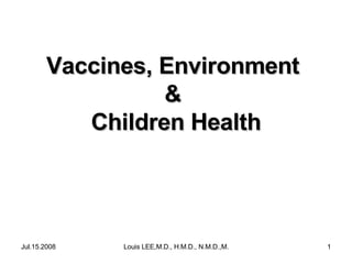 Vaccines, Environment
&
Children Health

Jul.15.2008

Louis LEE,M.D., H.M.D., N.M.D.,M.B.A.

1

 