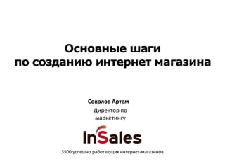 Основные шаги
по созданию интернет магазина

Соколов Артем
Директор по
маркетингу

3500 успешно работающих интернет-магазинов

 