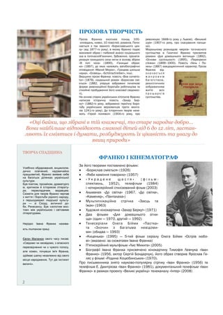ПРОЗОВА ТВОРЧІСТЬ
Проза Франка охоплює понад 100оповідань, новел, 10 повістей, романів. Починається з так званого «бориславського циклу» (від 1877-го року), в якому Франко подає
жахливий образ і глибокий аналіз соціального
зла в тогочаснійГаличині. Зубожіння, пролетаризація галицького села лягли в основу збірок
«В поті чола» (1890), «Галицькі образки» (1897), до яких належать автобіографічні
оповідання «Малий Мирон», «Грицева шкільна
наука», «Олівець», «Schönschreiben», інші.
Вершини прози Франка: повість «Boa constrictor» (1878), соціальний роман «Борислав сміється» (1882, уперше зображені початкові
форми революційної боротьби робітництва та
стихійне пробудження його класової свідомості).
На основі старих українських літописів Франко
написав історичну повість «Захар Беркут» (1882-го року, зображено героїчну боротьбу українських верховинців проти монголів 1241-го року). До історичних творів належать «Герой поневолі» (1904-го року, про

революцію 1848-го року у Львові), «Великий
шум» (1907-го року, про скасування панщини).
Моральному розкладові «верхів» тогочасного
суспільства в Галичині Франко присвятив
романи «Для домашнього вогнища» (1892),
«Основи суспільності» (1895), «Перехресні
стежки» (1899–1900). Повість «Лель і Полель» (1887) маєдидактичний характер. Проза
Франка відзначається
жанровим
б а г ат ст в о м ,
реалістичним
зображенням
життя
всіх
прошарків
суспільства.

«Оці байки, що зібрані в тій книжечці, то старе народне добро…
Вони найбільше відповідають смакові дітей від 6 до 12 літ, заставляють їх сміятися і думати, розбуджують їх цікавість та увагу до
явищ природи»
ТВОРЧА СПАДЩИНА

Усебічно обдарований, енциклопедично освічений, надзвичайно
працьовитий, Франко виявив себе
на багатьох ділянках української
культури.
Був поетом, прозаїком, драматурго
м, критиком й істориком літератури,
перекладачем,
видавцем.
Сюжети для творів Франко черпав
з життя і боротьби рідного народу,
з першоджерел людської культури — зі Сходу, античної доби, Ренесансу. Був «золотим мостом» між українською і світовими
літературами.

Нерідко

Івана

Франка

назива-

ють титаном праці.
Євген Маланюк свого часу писав:
«Свідомо чи несвідомо, з власного
пересвідчення чи з чужого голосу,
але кожен, почувши ім'я Франка,
здіймає шапку незалежно від свого
місця народження. Тут діє інстинкт
величі».

2

ФРАНКО І КІНЕМАТОГРАФ
За його творами поставлено фільми:
 «Борислав сміється» (1926)
 «Якби каміння говорило» (1957)
 «Украдене
щастя»
(фільмспектакль, 1952), телефільм (1984)
і чотирисерійний стилізований фільм (2003)
 Альманах «До світла» (1967. «До світла»,
«Каменяр», «Панталаха»)
 Мультиплікаційна стрічка «Заєць та
їжак» (1963)
 Художня кінокартина «Захар Беркут» (1971)
 Два фільми «Для домашнього огнища» (один — 1970, другий — 1992)
 Телесеріали Олега Бійми «Пастка»
та «Злочин з багатьма невідомими» (обидва — 1993)
 «Киценька» (1995) — 5-тий фільм серіалу Олега Бійми «Острів любові» (вказано: за сюжетами Івана Франка)
 П'ятисерійний мультфільм «Лис Микита» (2005)
 Біографії Івана Франка присвячено кінокартину Тимофія Левчука «Іван
Франко» (1956, актор Сергій Бондарчук), його образ створив Ярослав Геляс у фільмі «Родина Коцюбинських» (1970).
Про письменника знято науково-популярну стрічку «Іван Франко» (1956) та
телефільм Е. Дмитрієва «Іван Франко» (1981), документальний телефільм «Іван
Франко» в рамках проекту «Великі українці» телеканалу «Інтер» (2008)

 