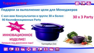 Подарки за выполнение цели для Менеджеров
С кол-вом Консультантов в группе 30 и более:
90 Квалификационных Party

ИННОВАЦИОННОЕ
ИЗДЕЛИЕ!

Готовьте под давлением пара!

ТапперКук (3л)

30 х 3 Party

 