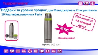 Подарки за уровни продаж для Менеджеров и Консультантов
10 Квалификационных Party

Для
каж
дого
на к
ажд
день ый
!
Новый дизайн!

Термос (500 мл)

 