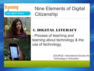Nine Elements of Digital
Citizenship
4. DIGITAL LITERACY
- Process of teaching and
learning about technology & the
use of technology.
SOURCE: International Society for
Technology in Education
11

 