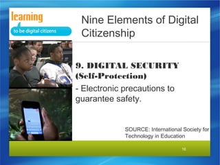 Nine Elements of Digital
Citizenship
9. DIGITAL SECURITY
(Self-Protection)
- Electronic precautions to
guarantee safety.

SOURCE: International Society for
Technology in Education
16

 