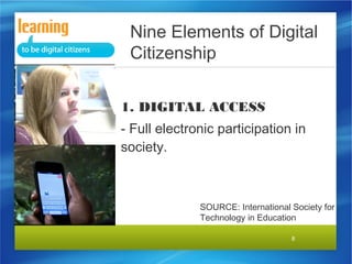Nine Elements of Digital
Citizenship
1. DIGITAL ACCESS
- Full electronic participation in
society.

SOURCE: International Society for
Technology in Education
8

 