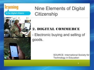Nine Elements of Digital
Citizenship
2. DIGITAL COMMERCE
- Electronic buying and selling of
goods.

SOURCE: International Society for
Technology in Education
9

 