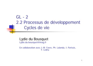 GL - 2
2.2 Processus de développement
Cycles de vie
Lydie du Bousquet
Lydie.du-bousquet@imag.fr

En collaboration avec J.-M. Favre, Ph. Lalanda, I. Parissis,
Y. Ledru

1

 
