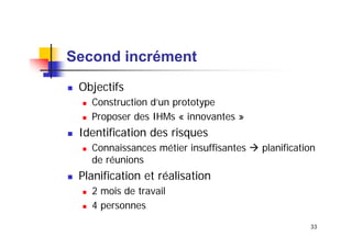 Second incrément
Objectifs
Construction d’un prototype
Proposer des IHMs « innovantes »

Identification des risques
Connaissances métier insuffisantes
de réunions

planification

Planification et réalisation
2 mois de travail
4 personnes
33

 