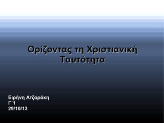 Ορίζοντας τη Χριστιανική
Ταυτότητα

Ειρήνη Ατζαράκη
Γ΄1
29/10/13

 