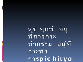 สุข ทุกข์  อยู่ที่การกระทำกรรม  อยู่ที่กระทำการ [email_address] 