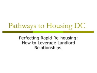 Pathways to Housing DC  Perfecting Rapid Re-housing: How to Leverage Landlord Relationships  