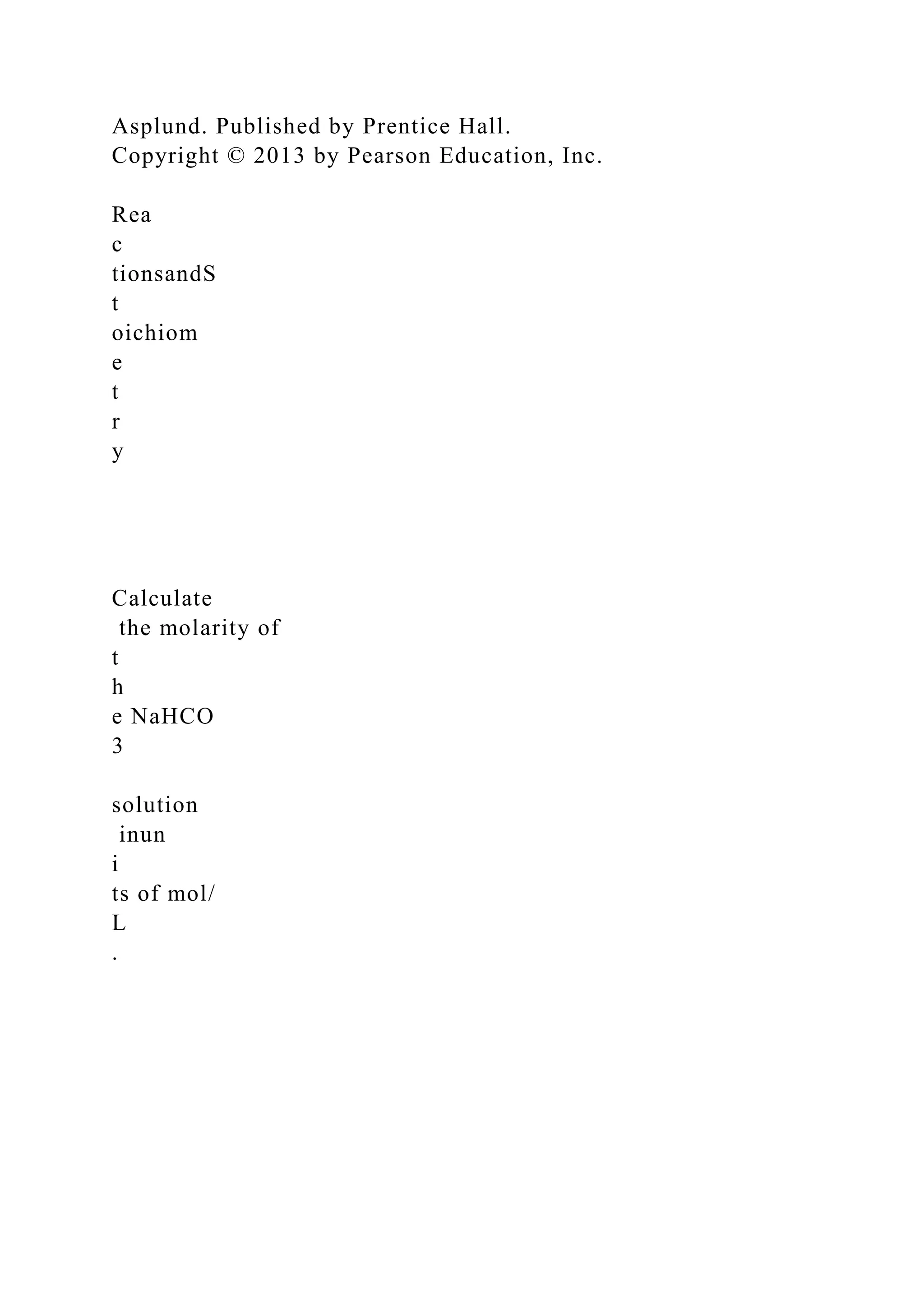 Asplund. Published by Prentice Hall.
Copyright © 2013 by Pearson Education, Inc.
Rea
c
tionsandS
t
oichiom
e
t
r
y
Calculate
the molarity of
t
h
e NaHCO
3
solution
inun
i
ts of mol/
L
.
 