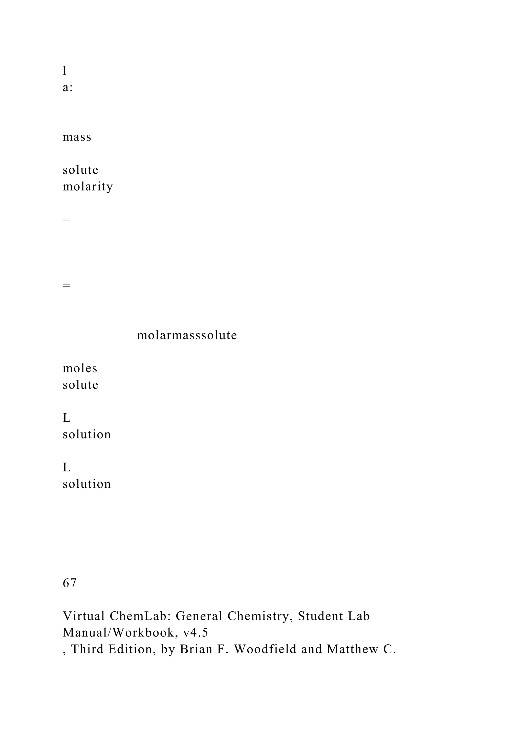 l
a:
mass
solute
molarity
=
=
molarmasssolute
moles
solute
L
solution
L
solution
67
Virtual ChemLab: General Chemistry, Student Lab
Manual/Workbook, v4.5
, Third Edition, by Brian F. Woodfield and Matthew C.
 