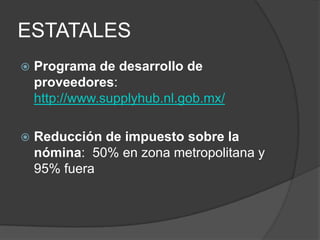 ESTATALESPrograma de desarrollo de proveedores: http://www.supplyhub.nl.gob.mx/Reducción de impuesto sobre la nómina:  50% en zona metropolitana y 95% fuera