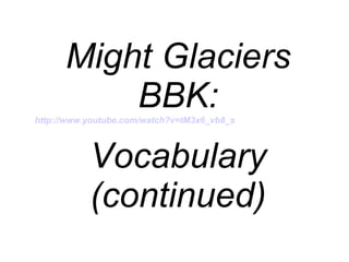 Might Glaciers BBK: http://www.youtube.com/watch?v=tM3x6_vb8_s   Vocabulary (continued) 
