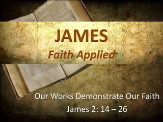 JAMES
   Faith Applied


Our Works Demonstrate Our Faith
       James 2: 14 – 26
 