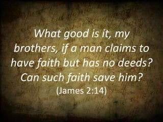What good is it, my
 brothers, if a man claims to
have faith but has no deeds?
  Can such faith save him?
         (James 2:14)
 