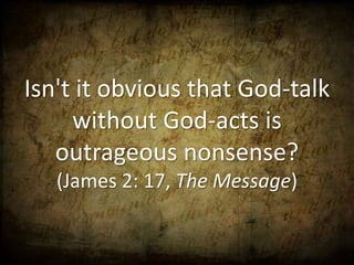 Isn't it obvious that God-talk
     without God-acts is
   outrageous nonsense?
   (James 2: 17, The Message)
 