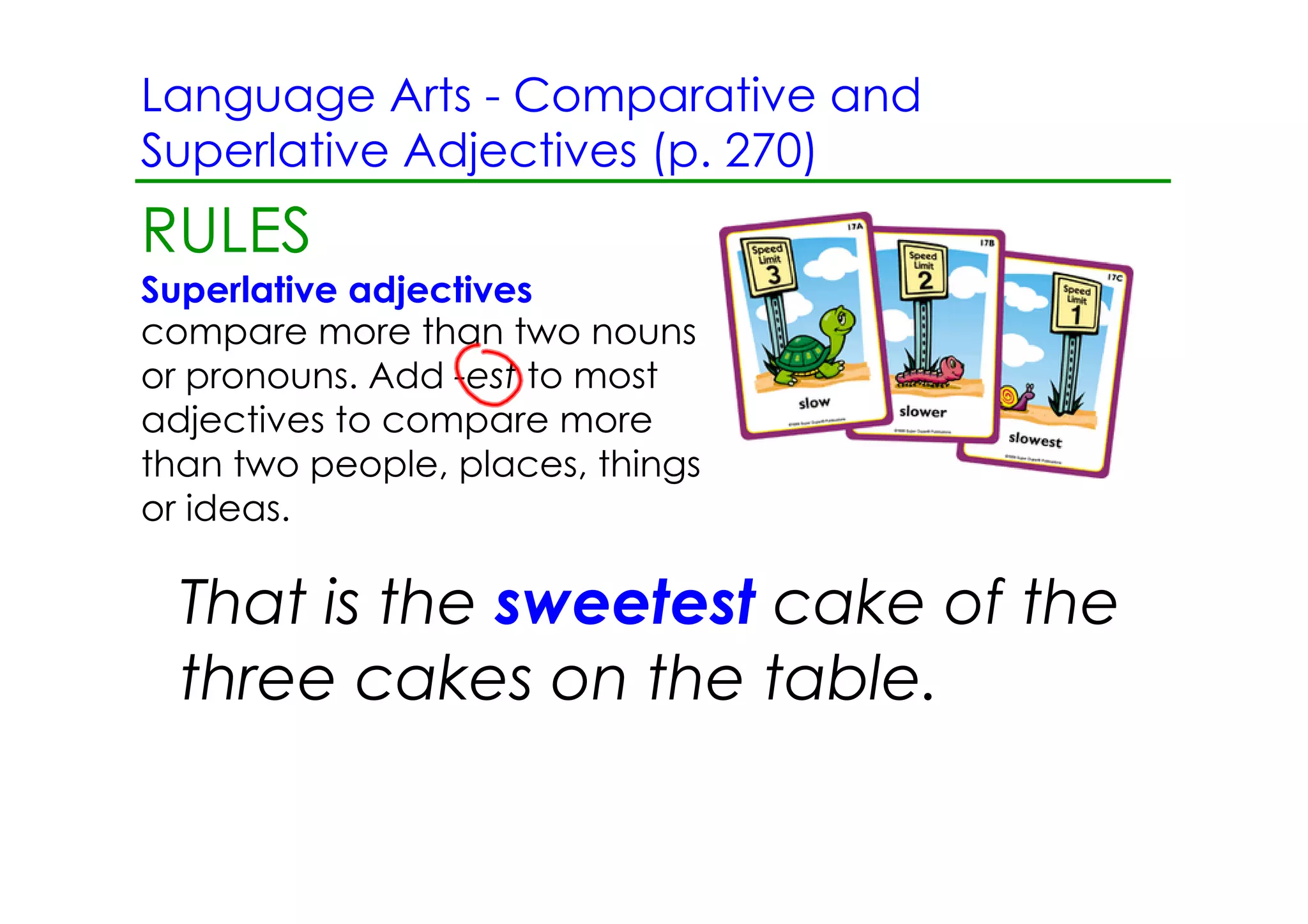 Language Arts ­ Comparative and
Superlative Adjectives (p. 270)
RULES
Superlative adjectives
compare more than two nouns
or pronouns. Add ­est to most
adjectives to compare more
than two people, places, things
or ideas.

  That is the sweetest cake of the
  three cakes on the table.
 