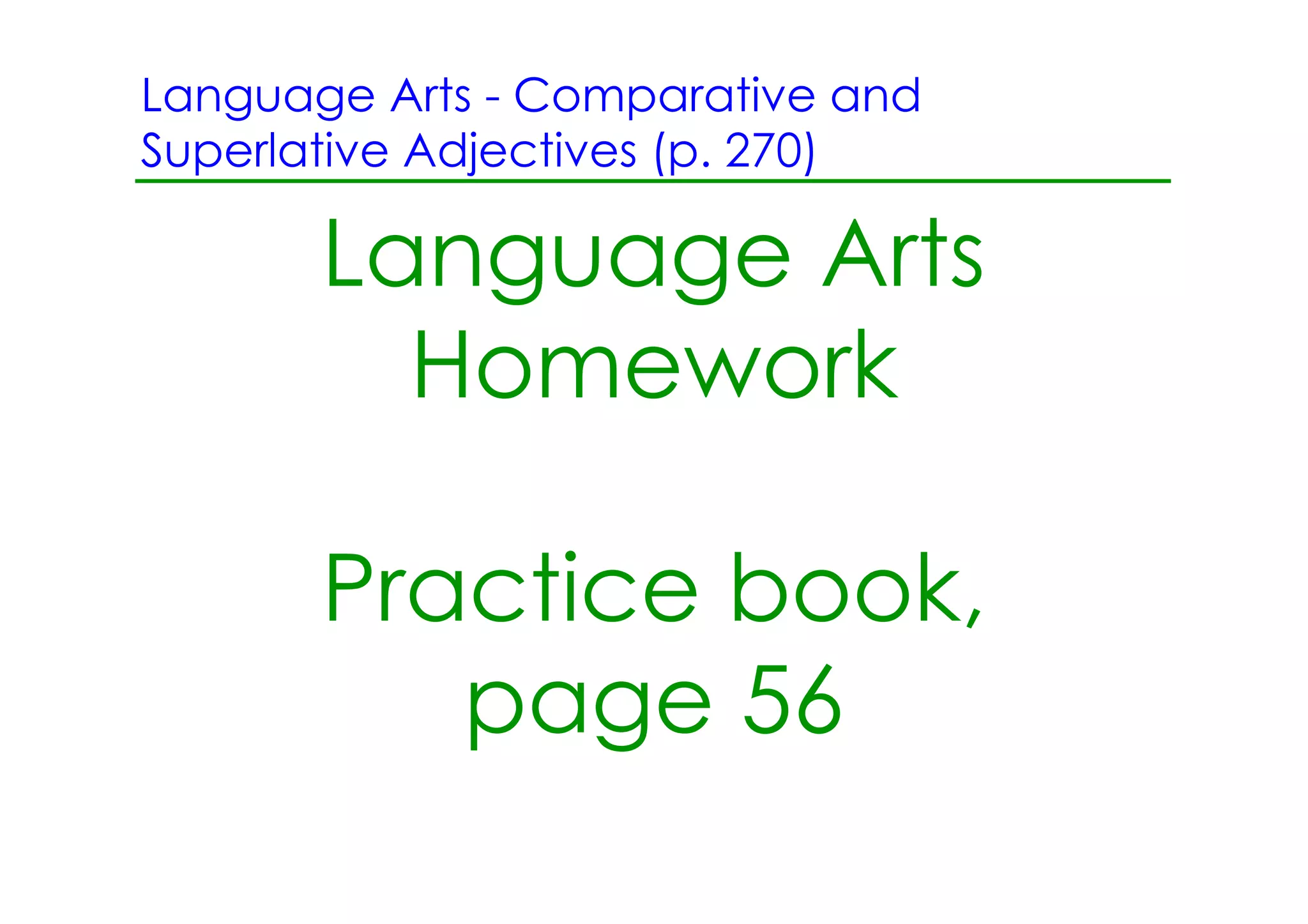 Language Arts ­ Comparative and
Superlative Adjectives (p. 270)

       Language Arts
         Homework

       Practice book,
          page 56
 