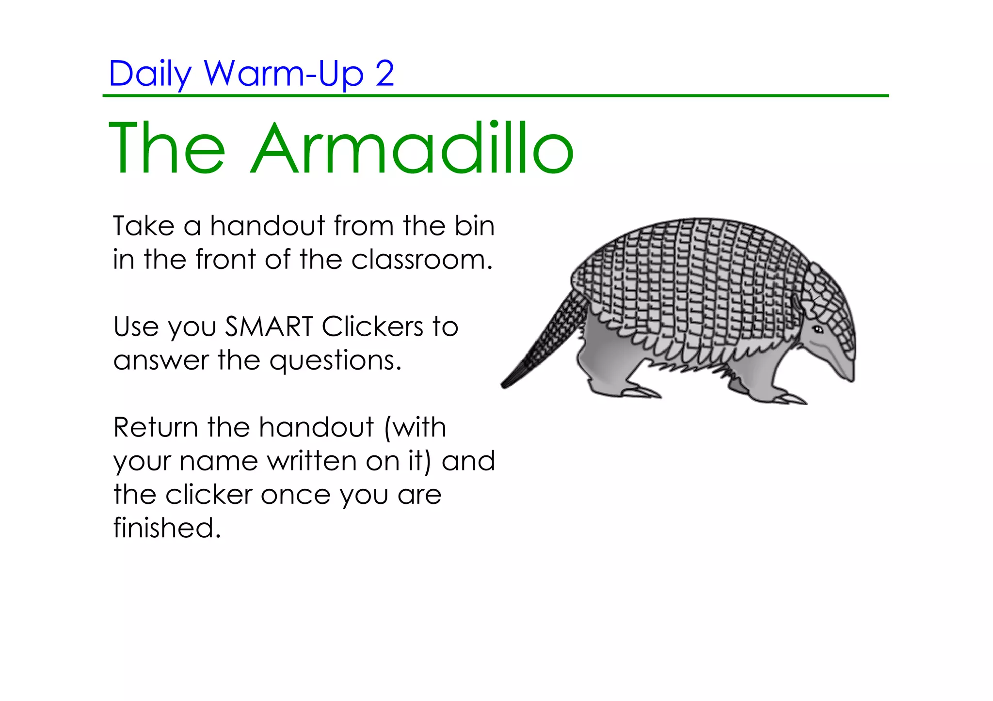 Daily Warm­Up 2
     2.13.12 Morning Reading ­ June Bugs
The Armadillo
Take a handout from the bin
in the front of the classroom.

Use you SMART Clickers to
answer the questions.

Return the handout (with
your name written on it) and
the clicker once you are
finished.
 