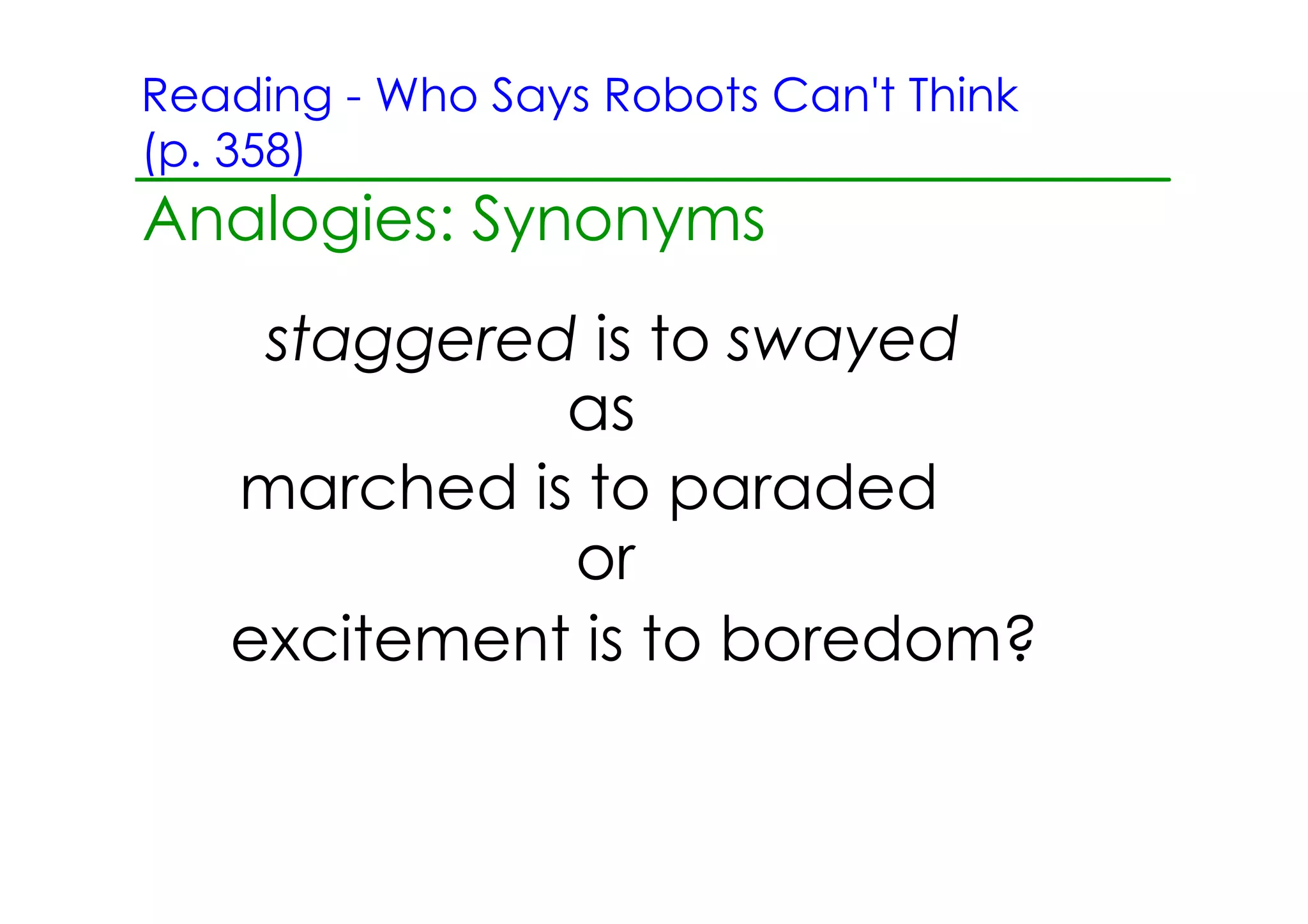 Reading ­ Who Says Robots Can't Think
(p. 358)
Analogies: Synonyms
    staggered is to swayed
             as
   marched is to paraded
             or
   excitement is to boredom?
 
