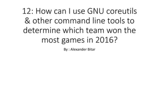 12: How can I use GNU coreutils
& other command line tools to
determine which team won the
most games in 2016?
By : Alexander Bitar
 
